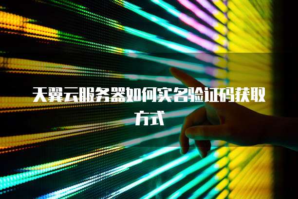 天翼云服务器如何实名验证码获取方式