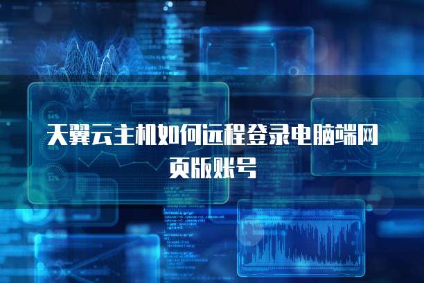 天翼云主机如何远程登录电脑端网页版账号
