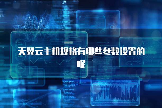 天翼云主机规格有哪些参数设置的呢