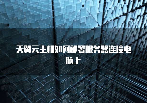 天翼云主机如何部署服务器连接电脑上