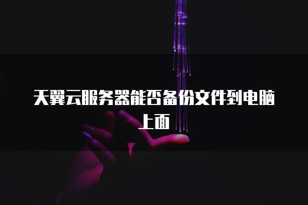 天翼云服务器能否备份文件到电脑上面