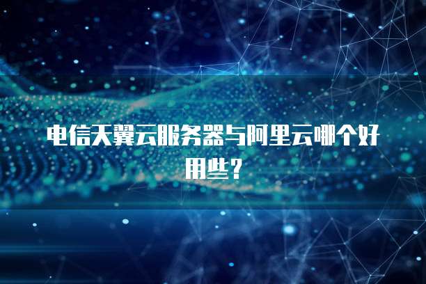 电信天翼云服务器与阿里云哪个好用些？
