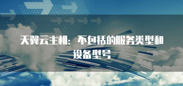 天翼云主机：不包括的服务类型和设备型号
