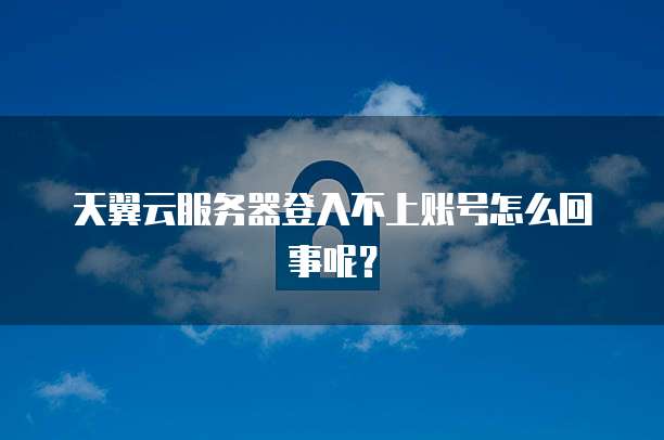 天翼云服务器登入不上账号怎么回事呢？