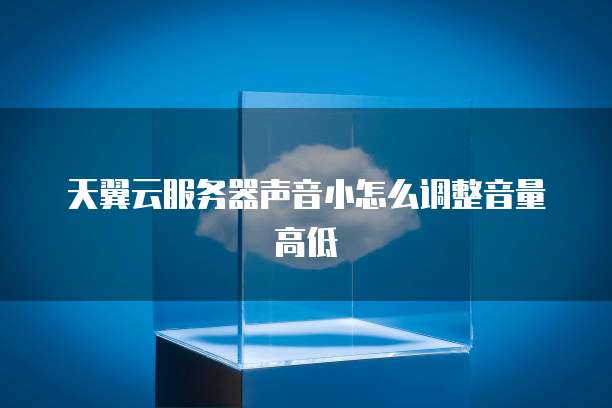 天翼云服务器声音小怎么调整音量高低