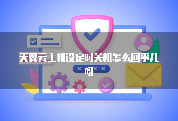 天翼云主机没定时关机怎么回事儿呀