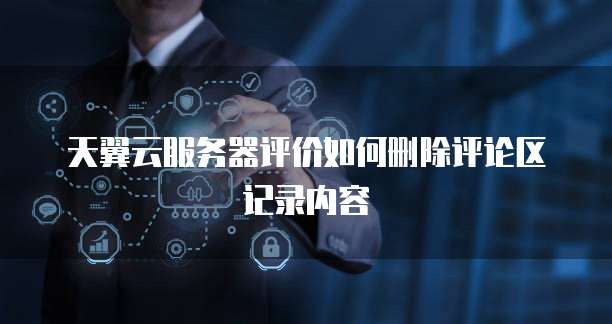 天翼云服务器评价如何删除评论区记录内容