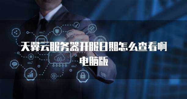 天翼云服务器开服日期怎么查看啊电脑版