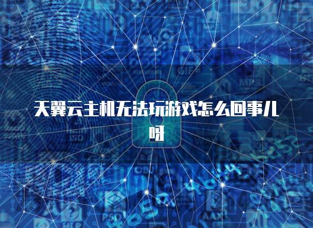 天翼云主机无法玩游戏怎么回事儿呀