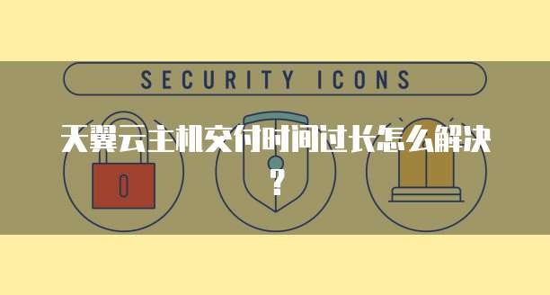 天翼云主机交付时间过长怎么解决？