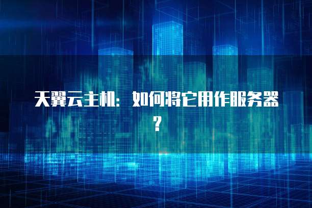天翼云主机：如何将它用作服务器？