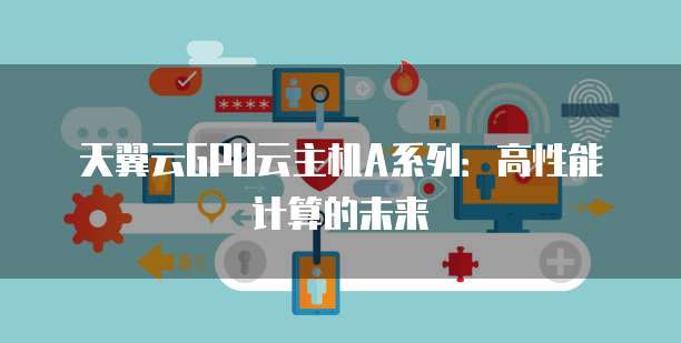 天翼云GPU云主机A系列：高性能计算的未来