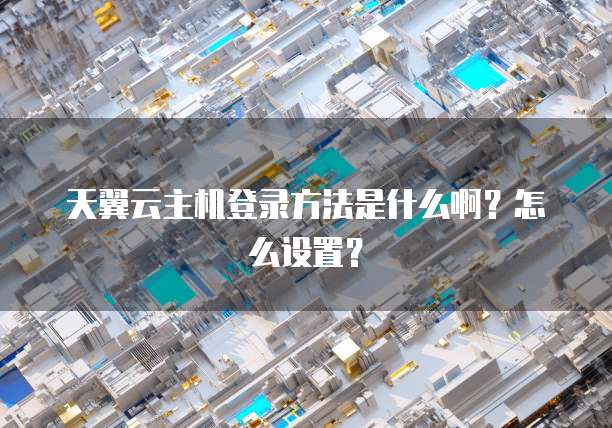 天翼云主机登录方法是什么啊？怎么设置？