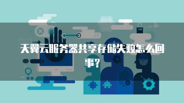 天翼云服务器共享存储失败怎么回事？