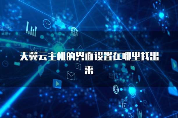 天翼云主机的界面设置在哪里找出来
