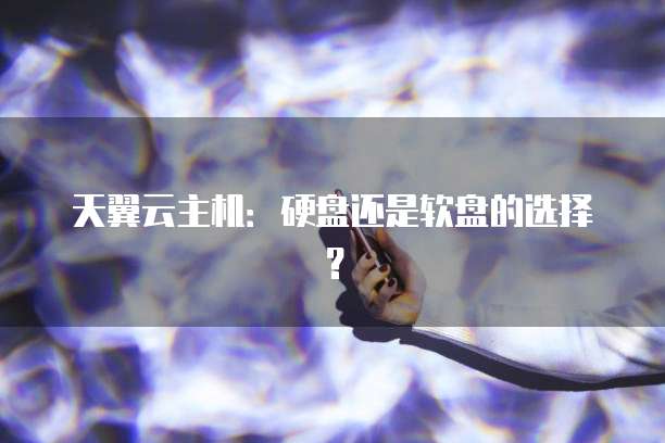天翼云主机：硬盘还是软盘的选择？