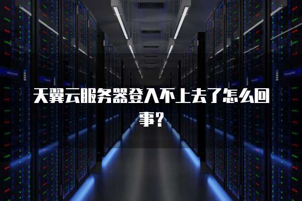 天翼云服务器登入不上去了怎么回事？