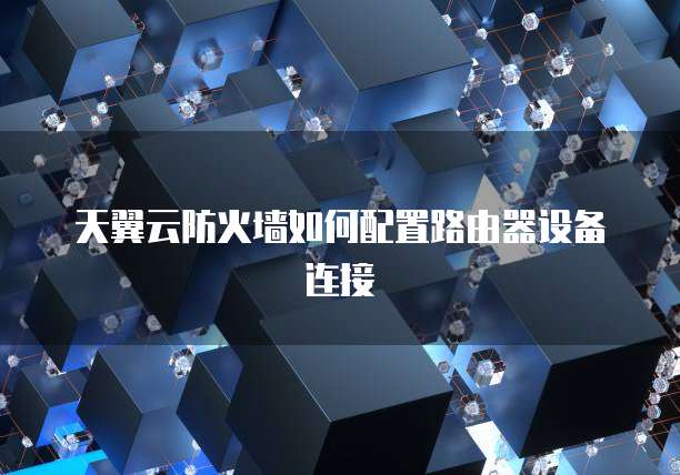 天翼云防火墙如何配置路由器设备连接