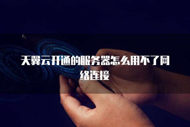 天翼云开通的服务器怎么用不了网络连接