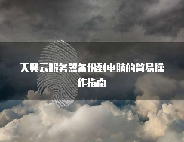 天翼云服务器备份到电脑的简易操作指南