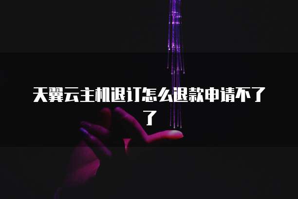 天翼云主机退订怎么退款申请不了了