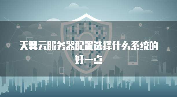 天翼云服务器配置选择什么系统的好一点