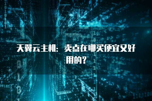 天翼云主机：卖点在哪买便宜又好用的？