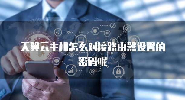 天翼云主机怎么对接路由器设置的密码呢