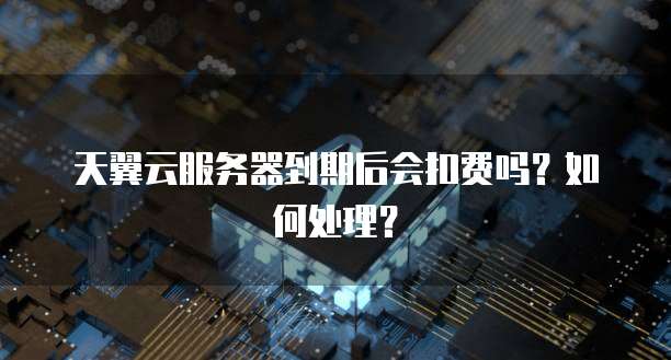 天翼云服务器到期后会扣费吗？如何处理？
