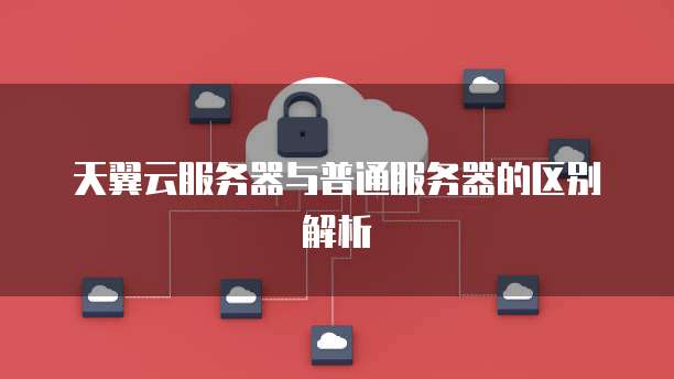天翼云服务器与普通服务器的区别解析