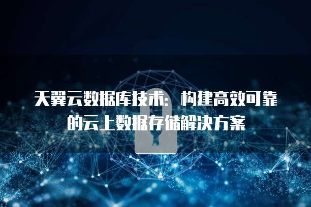 天翼云数据库技术：构建高效可靠的云上数据存储解决方案