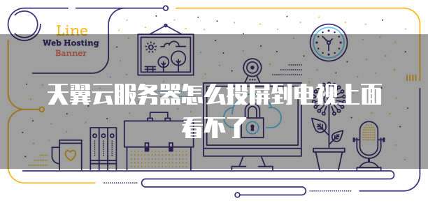 天翼云服务器怎么投屏到电视上面看不了