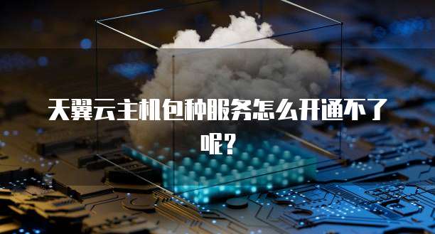 天翼云主机包种服务怎么开通不了呢？