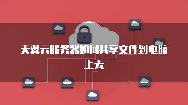 天翼云服务器如何共享文件到电脑上去