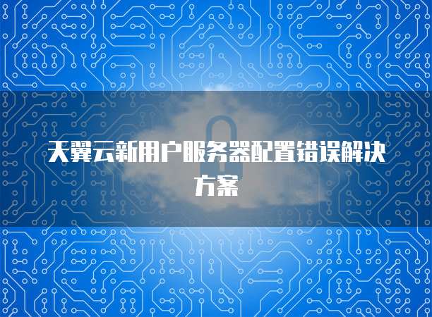 天翼云新用户服务器配置错误解决方案