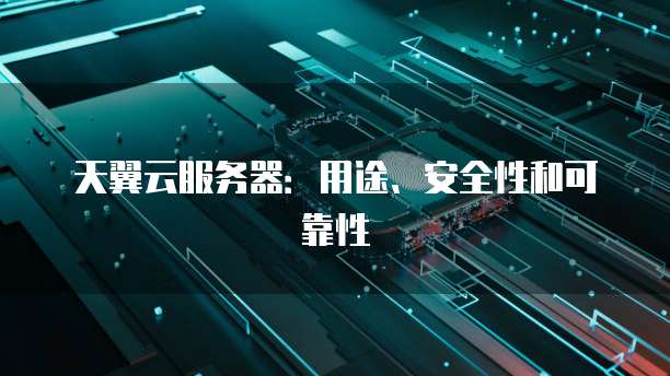天翼云服务器：用途、安全性和可靠性