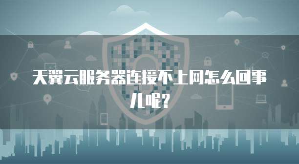 天翼云服务器连接不上网怎么回事儿呢？
