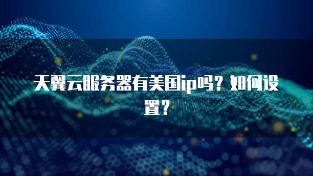 天翼云服务器有美国ip吗？如何设置？
