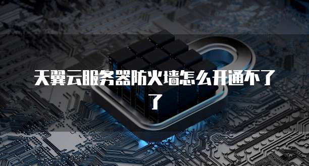 天翼云服务器防火墙怎么开通不了了