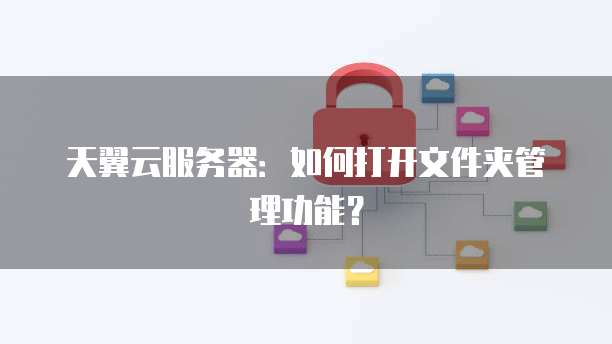 天翼云服务器：如何打开文件夹管理功能？