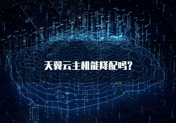 天翼云主机能降配吗？