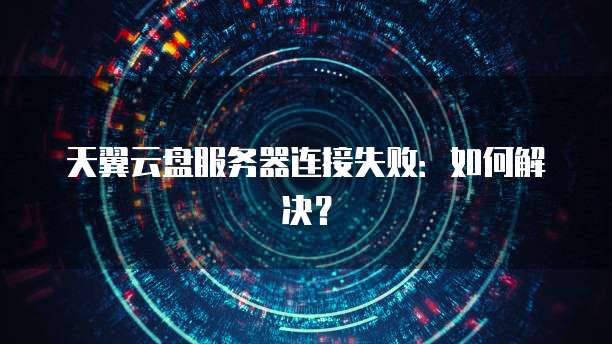 天翼云盘服务器连接失败：如何解决？
