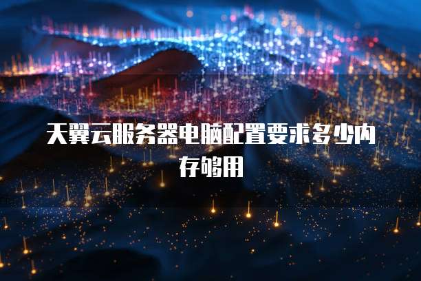 天翼云服务器电脑配置要求多少内存够用