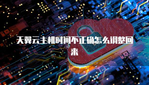 天翼云主机时间不正确怎么调整回来