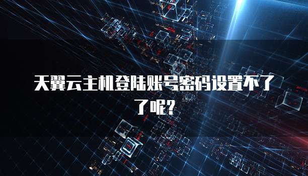 天翼云主机登陆账号密码设置不了了呢？