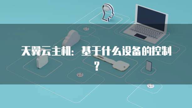 天翼云主机：基于什么设备的控制？