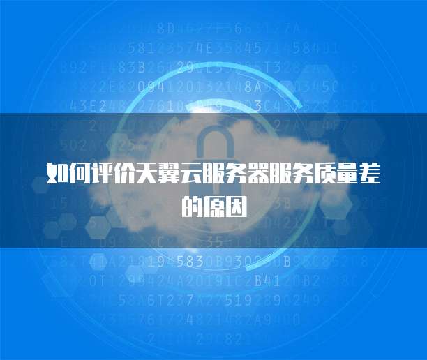 如何评价天翼云服务器服务质量差的原因