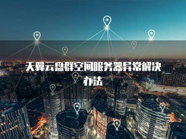  天翼云盘群空间服务器异常解决办法