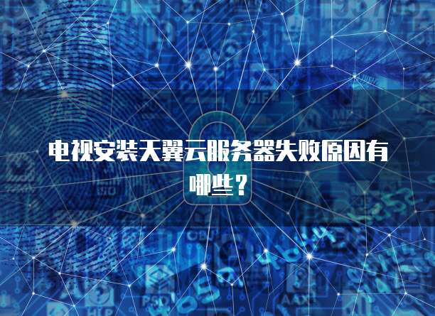 电视安装天翼云服务器失败原因有哪些？