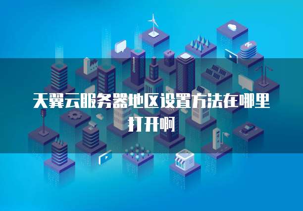 天翼云服务器地区设置方法在哪里打开啊